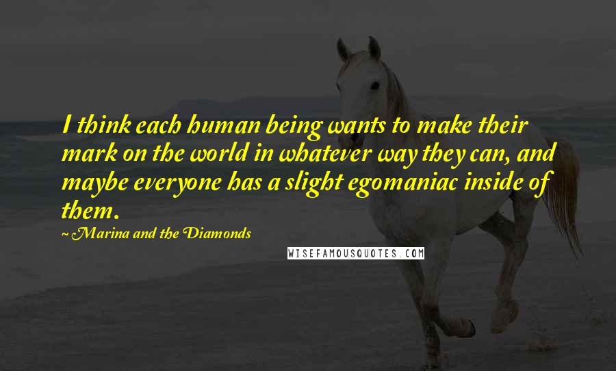 Marina And The Diamonds quotes: I think each human being wants to make their mark on the world in whatever way they can, and maybe everyone has a slight egomaniac inside of them. Marina And The Diamonds quotes: I think each human being wants to make their mark on the world in whatever way they can, and maybe everyone has a slight egomaniac inside of them.