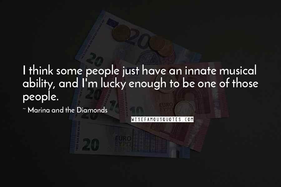 Marina And The Diamonds quotes: I think some people just have an innate musical ability, and I'm lucky enough to be one of those people.