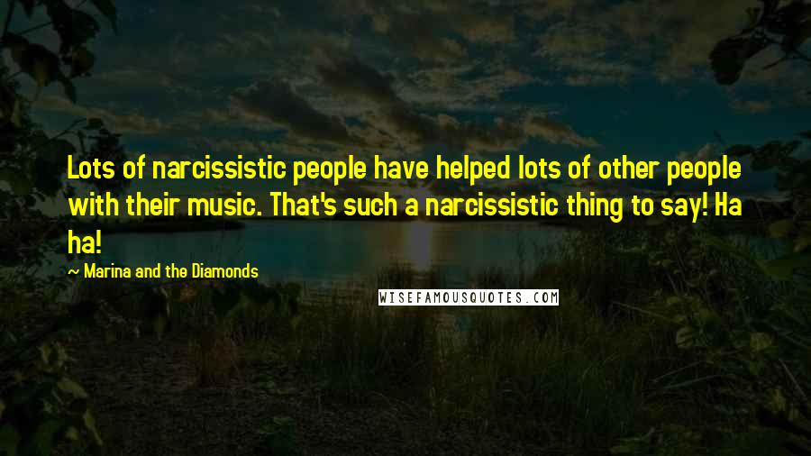 Marina And The Diamonds quotes: Lots of narcissistic people have helped lots of other people with their music. That's such a narcissistic thing to say! Ha ha!