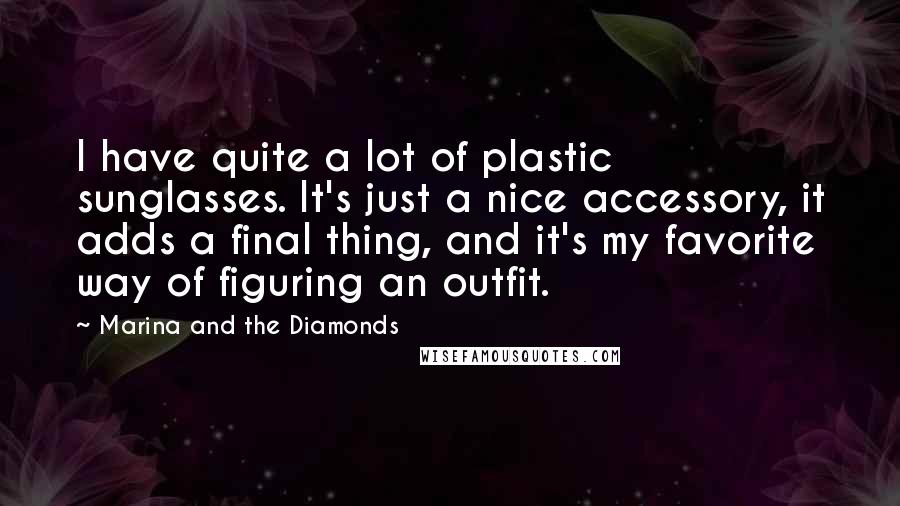 Marina And The Diamonds quotes: I have quite a lot of plastic sunglasses. It's just a nice accessory, it adds a final thing, and it's my favorite way of figuring an outfit. Marina And The Diamonds quotes: I have quite a lot of plastic sunglasses. It's just a nice accessory, it adds a final thing, and it's my favorite way of figuring an outfit.