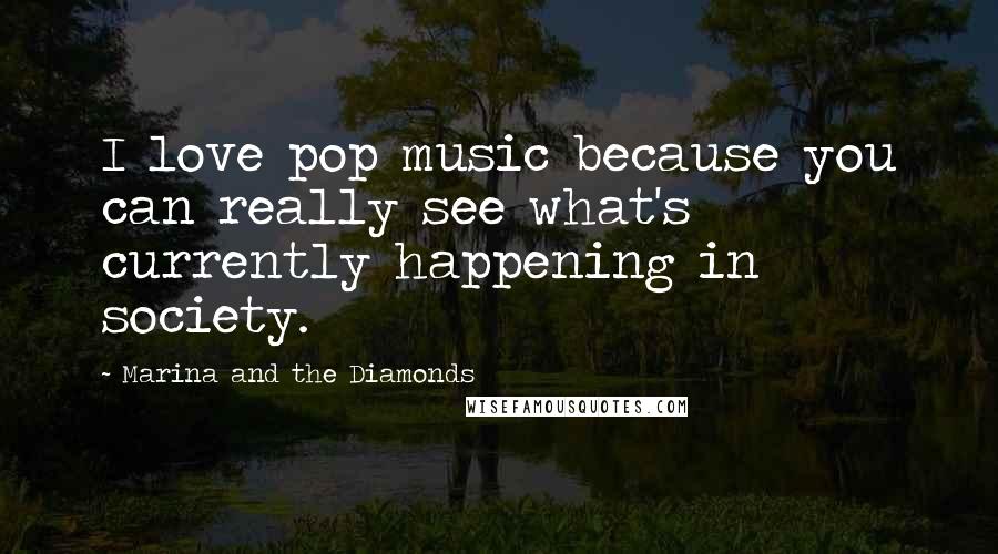 Marina And The Diamonds quotes: I love pop music because you can really see what's currently happening in society.