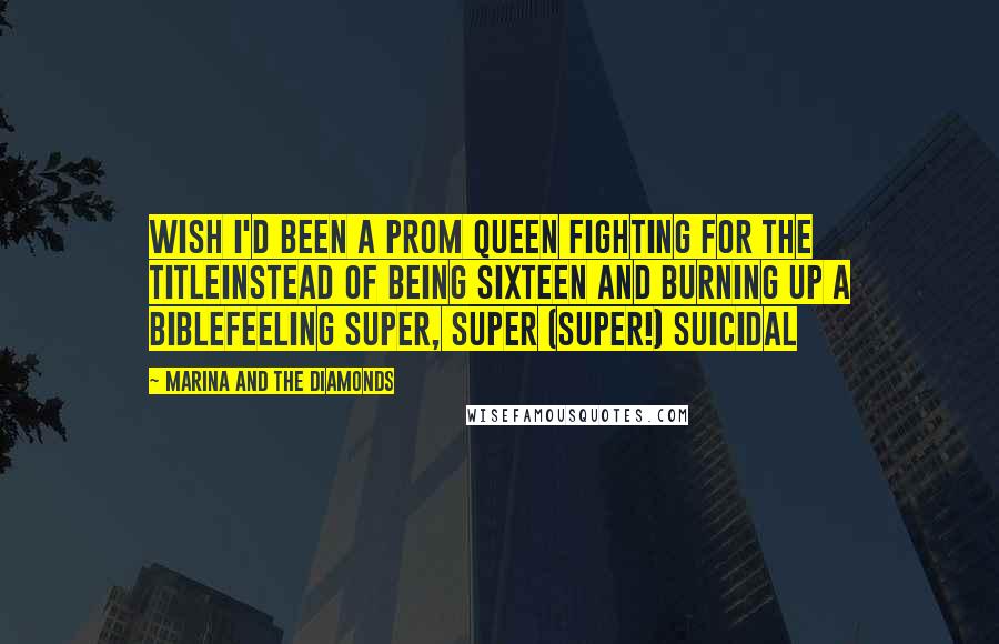 Marina And The Diamonds quotes: Wish I'd been a prom queen fighting for the titleInstead of being sixteen and burning up a bibleFeeling super, super (super!) suicidal