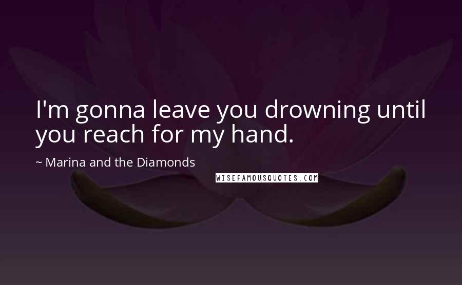 Marina And The Diamonds quotes: I'm gonna leave you drowning until you reach for my hand.