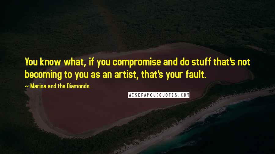 Marina And The Diamonds quotes: You know what, if you compromise and do stuff that's not becoming to you as an artist, that's your fault.