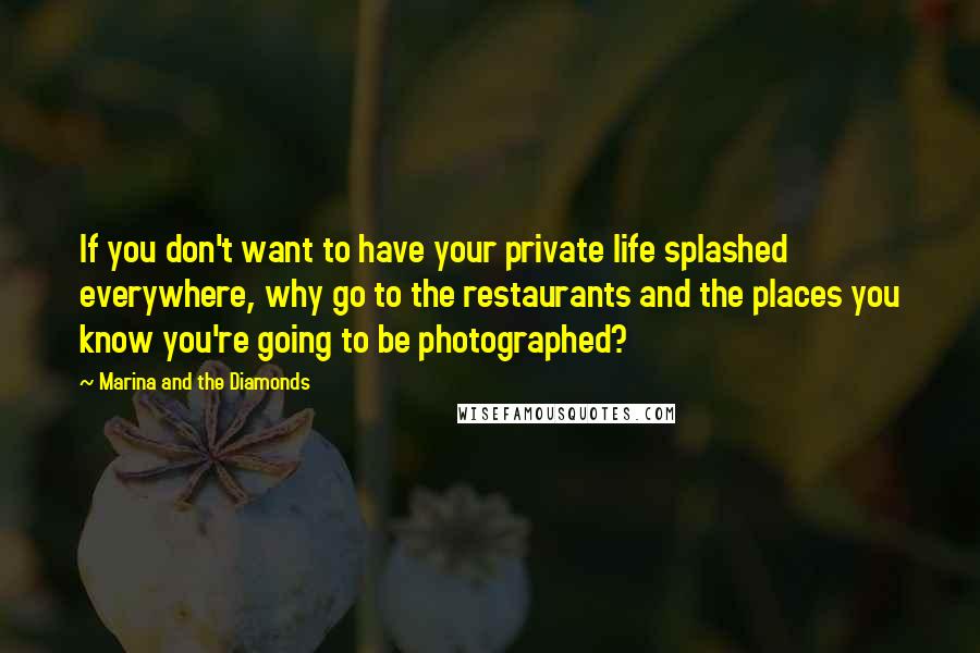 Marina And The Diamonds quotes: If you don't want to have your private life splashed everywhere, why go to the restaurants and the places you know you're going to be photographed? Marina And The Diamonds quotes: If you don't want to have your private life splashed everywhere, why go to the restaurants and the places you know you're going to be photographed?