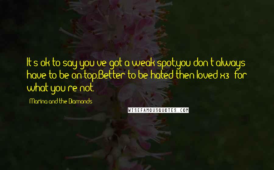 Marina And The Diamonds quotes: It's ok to say you've got a weak spot,you don't always have to be on top.Better to be hated then loved(x3) for what you're not.