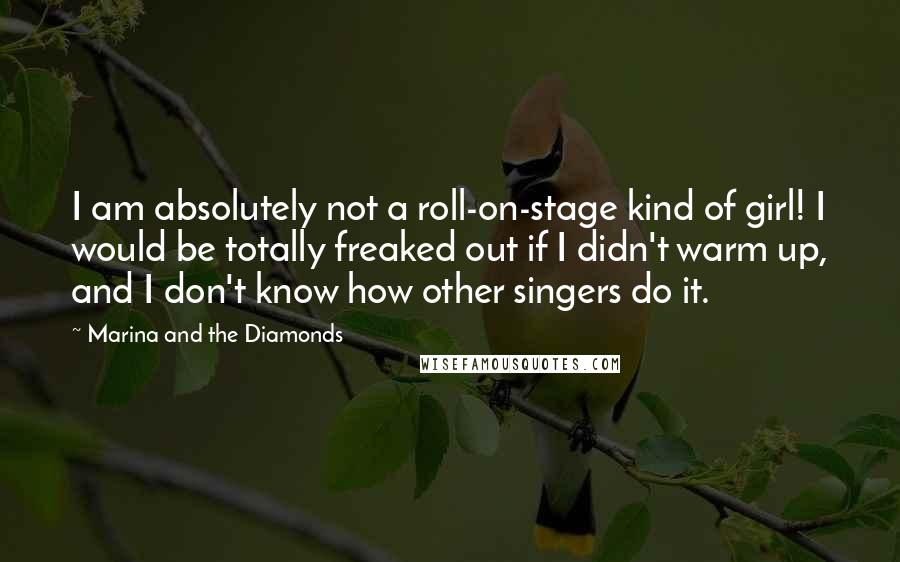 Marina And The Diamonds quotes: I am absolutely not a roll-on-stage kind of girl! I would be totally freaked out if I didn't warm up, and I don't know how other singers do it.