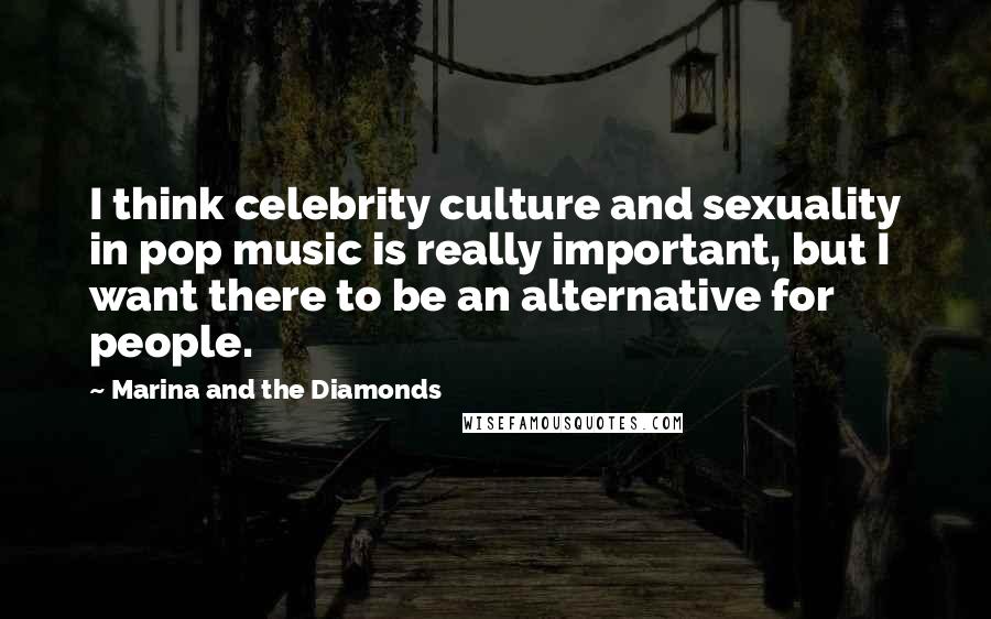 Marina And The Diamonds quotes: I think celebrity culture and sexuality in pop music is really important, but I want there to be an alternative for people.