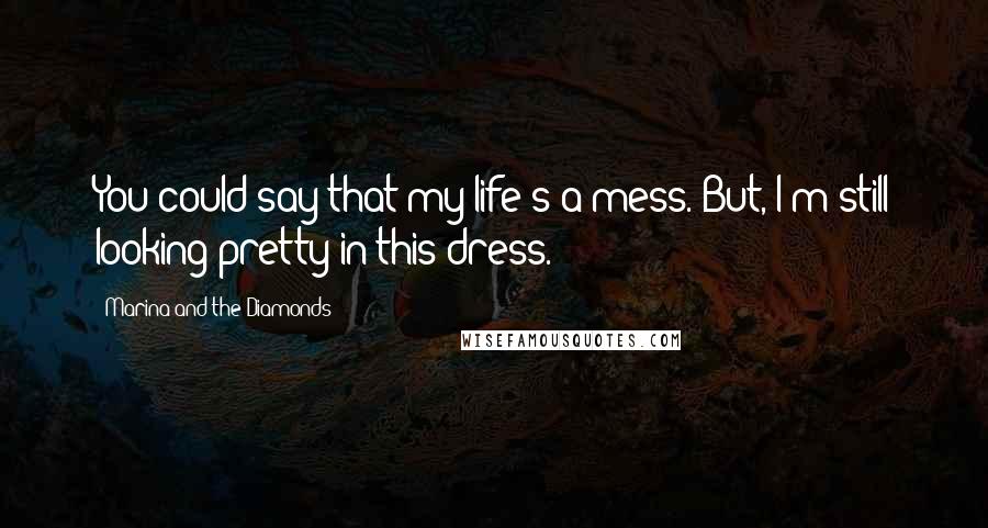 Marina And The Diamonds quotes: You could say that my life's a mess. But, I'm still looking pretty in this dress.