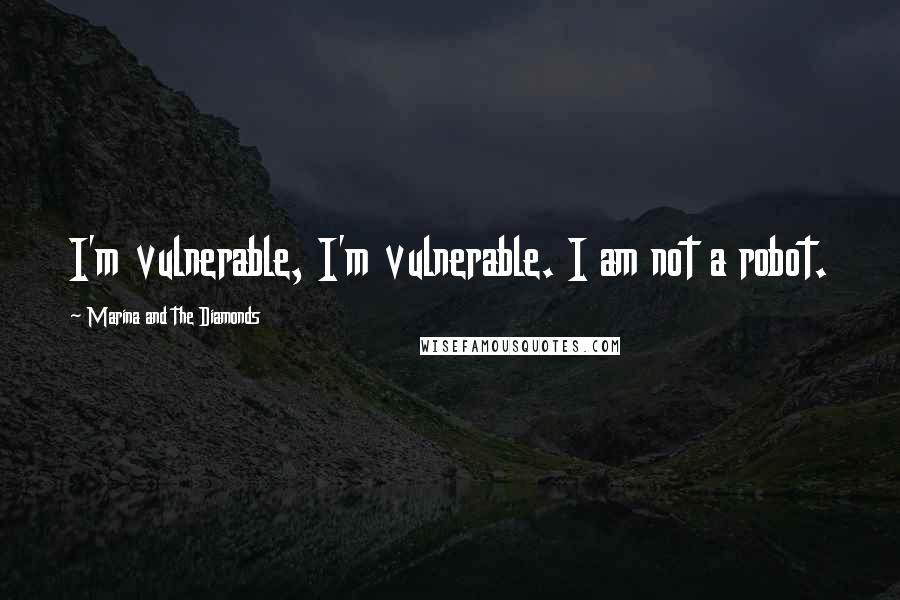 Marina And The Diamonds quotes: I'm vulnerable, I'm vulnerable. I am not a robot.