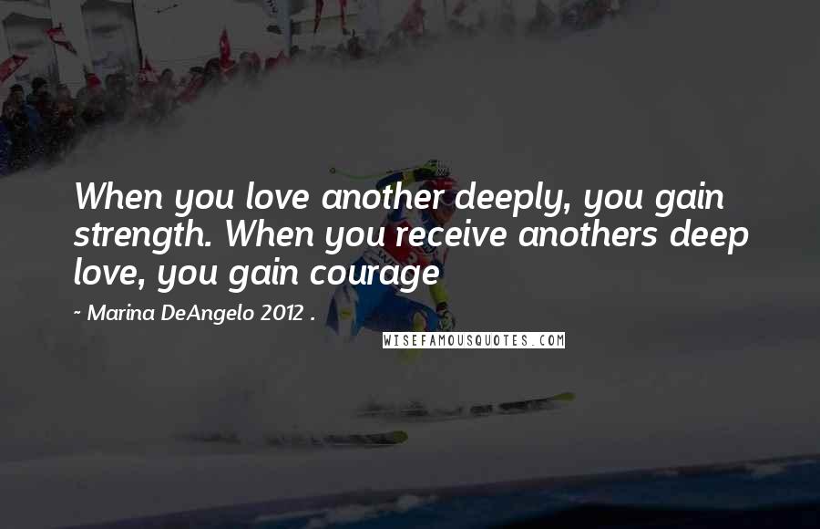 Marina DeAngelo 2012 . quotes: When you love another deeply, you gain strength. When you receive anothers deep love, you gain courage