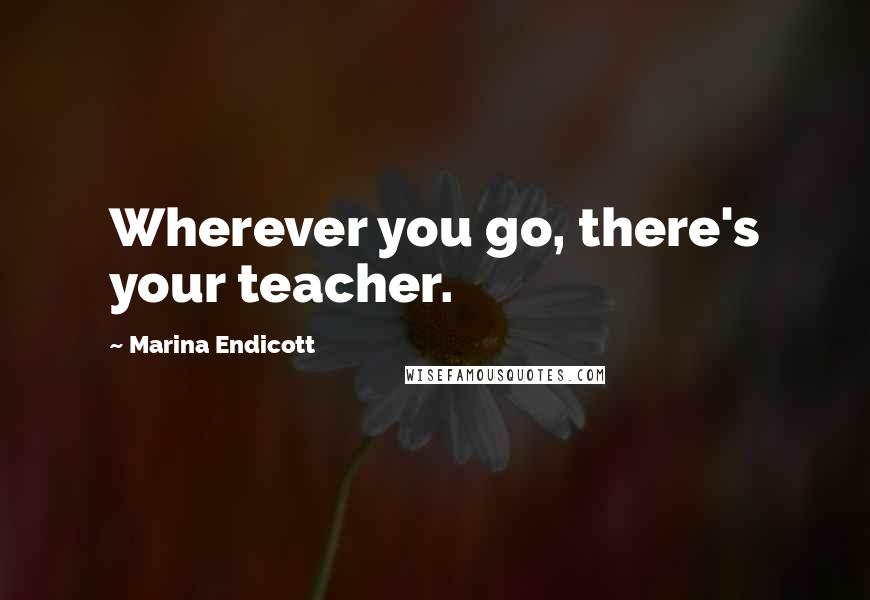 Marina Endicott quotes: Wherever you go, there's your teacher.