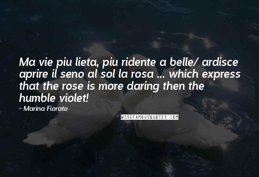 Marina Fiorato quotes: Ma vie piu lieta, piu ridente a belle/ ardisce aprire il seno al sol la rosa ... which express that the rose is more daring then the humble violet!