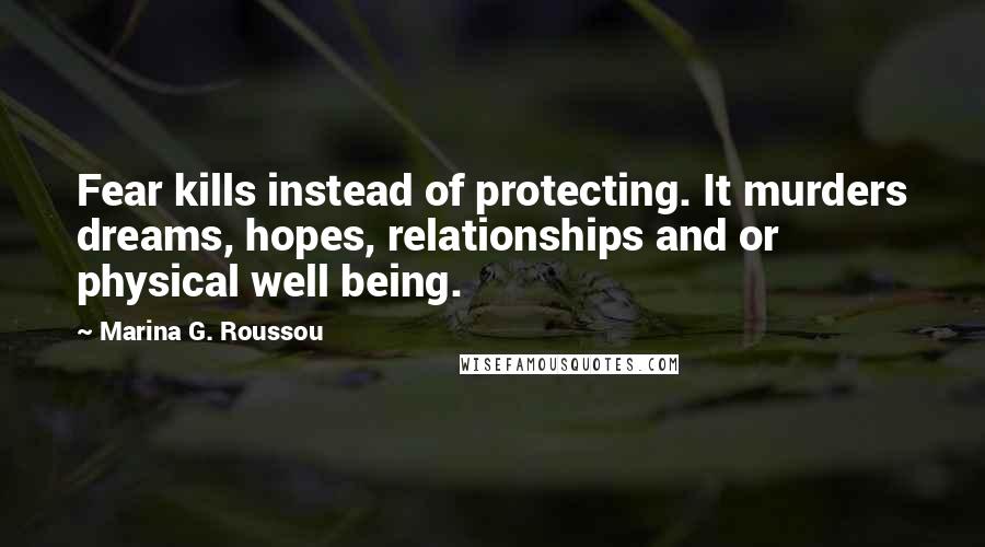 Marina G. Roussou quotes: Fear kills instead of protecting. It murders dreams, hopes, relationships and or physical well being.
