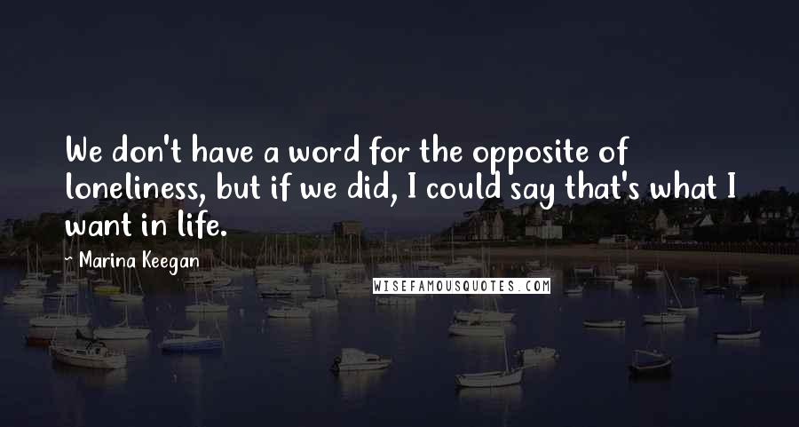 Marina Keegan quotes: We don't have a word for the opposite of loneliness, but if we did, I could say that's what I want in life.