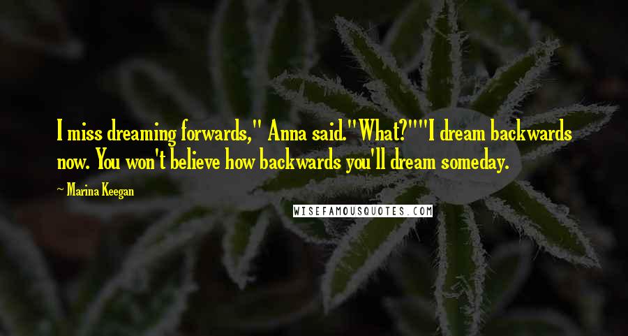 Marina Keegan quotes: I miss dreaming forwards," Anna said."What?""I dream backwards now. You won't believe how backwards you'll dream someday.