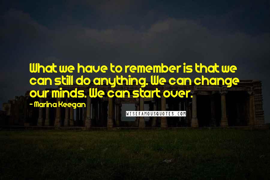 Marina Keegan quotes: What we have to remember is that we can still do anything. We can change our minds. We can start over. Marina Keegan quotes: What we have to remember is that we can still do anything. We can change our minds. We can start over.