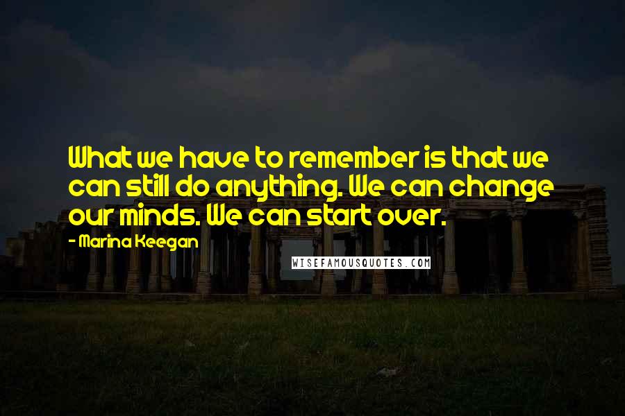 Marina Keegan quotes: What we have to remember is that we can still do anything. We can change our minds. We can start over.