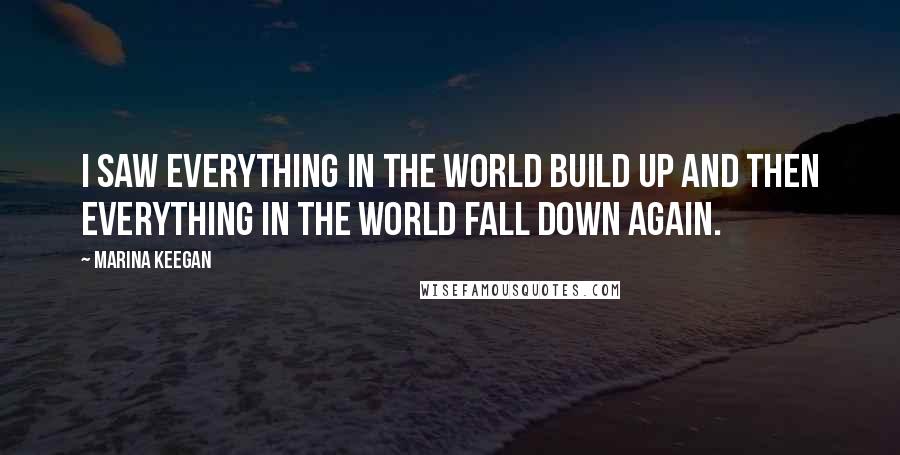Marina Keegan quotes: I saw everything in the world build up and then everything in the world fall down again.