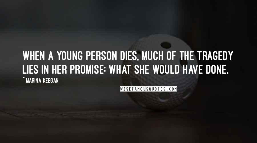 Marina Keegan quotes: When a young person dies, much of the tragedy lies in her promise: what she would have done.