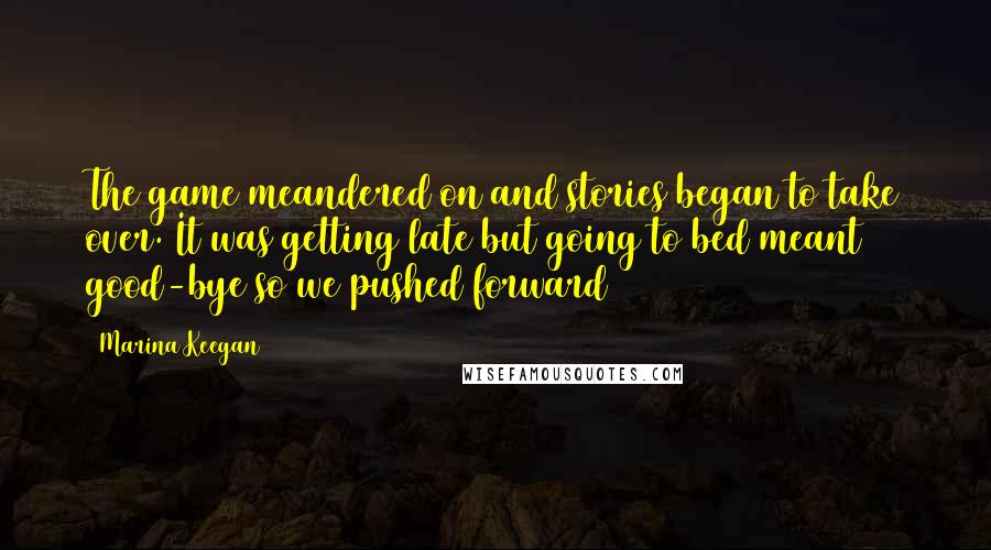 Marina Keegan quotes: The game meandered on and stories began to take over. It was getting late but going to bed meant good-bye so we pushed forward