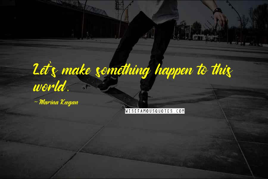 Marina Keegan quotes: Let's make something happen to this world.