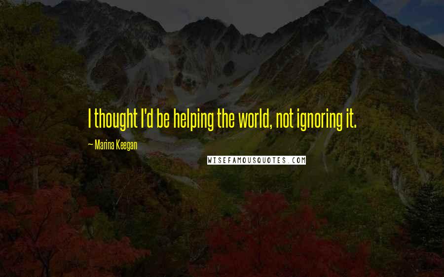Marina Keegan quotes: I thought I'd be helping the world, not ignoring it.