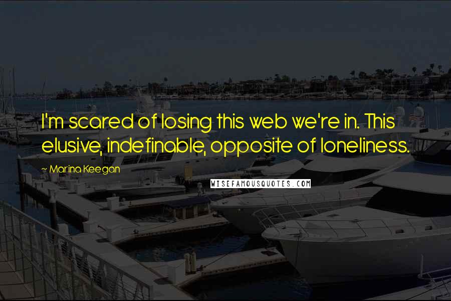 Marina Keegan quotes: I'm scared of losing this web we're in. This elusive, indefinable, opposite of loneliness.