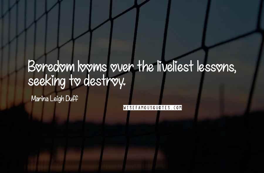 Marina Leigh Duff quotes: Boredom looms over the liveliest lessons, seeking to destroy.