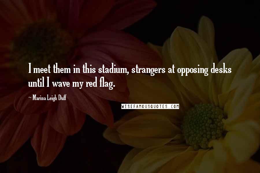 Marina Leigh Duff quotes: I meet them in this stadium, strangers at opposing desks until I wave my red flag.