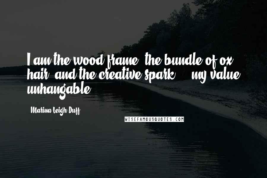 Marina Leigh Duff quotes: I am the wood frame, the bundle of ox hair, and the creative spark ... my value unhangable.