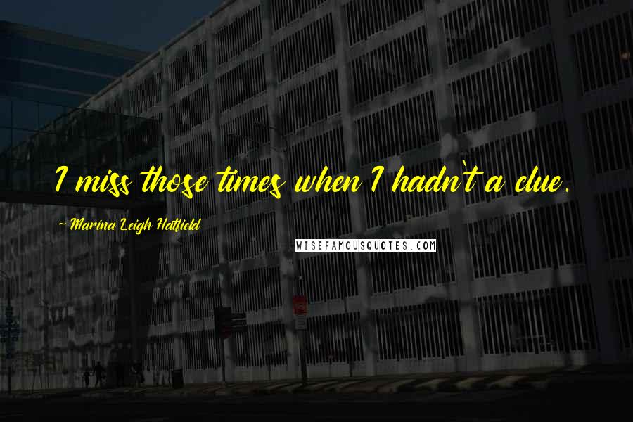 Marina Leigh Hatfield quotes: I miss those times when I hadn't a clue.