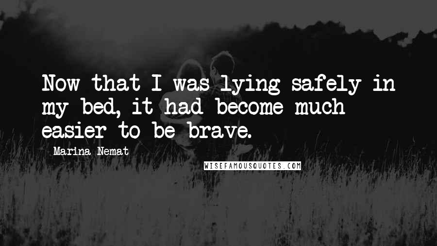 Marina Nemat quotes: Now that I was lying safely in my bed, it had become much easier to be brave.