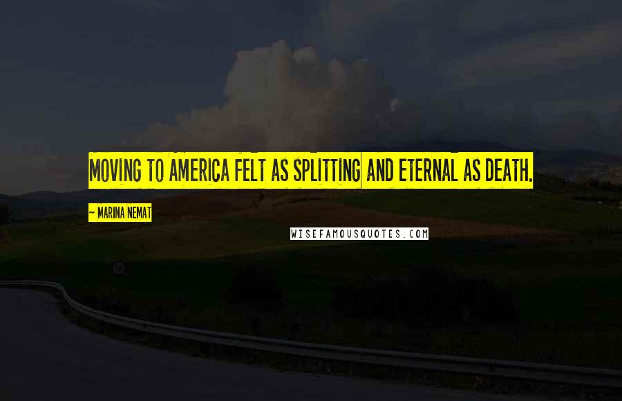 Marina Nemat quotes: Moving to America felt as splitting and eternal as death.