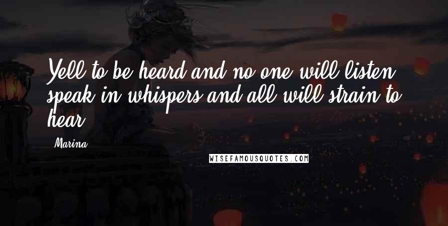 Marina quotes: Yell to be heard and no one will listen, speak in whispers and all will strain to hear.