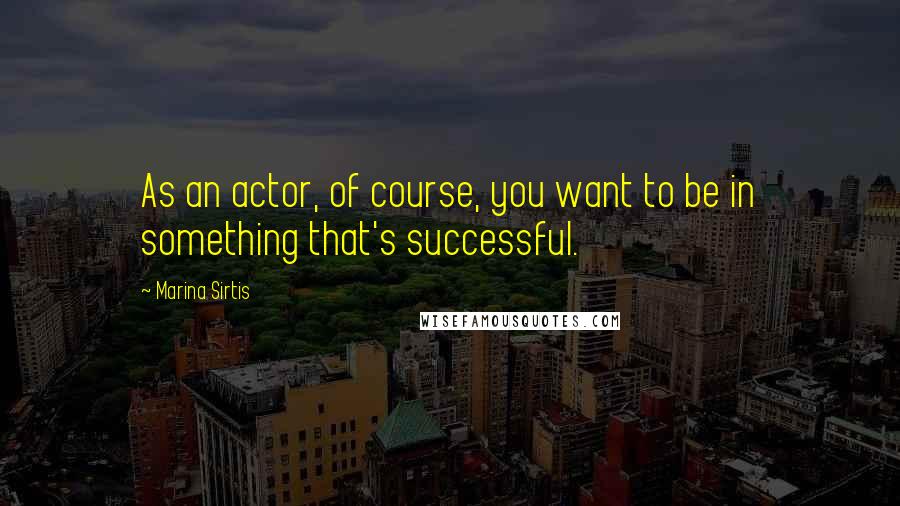 Marina Sirtis quotes: As an actor, of course, you want to be in something that's successful.