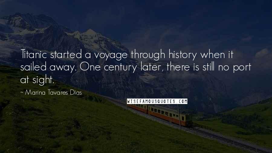 Marina Tavares Dias quotes: Titanic started a voyage through history when it sailed away. One century later, there is still no port at sight.