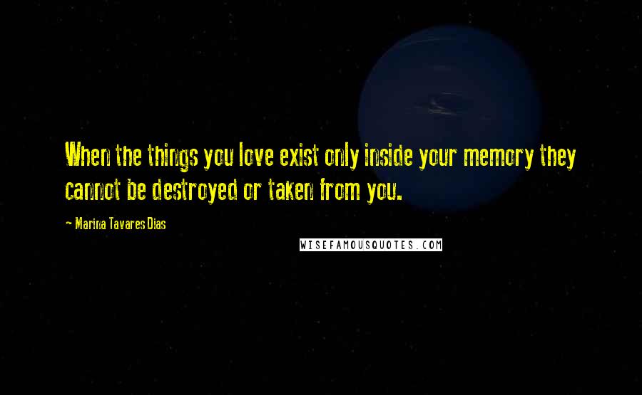 Marina Tavares Dias quotes: When the things you love exist only inside your memory they cannot be destroyed or taken from you.