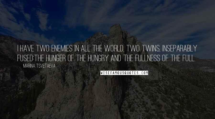 Marina Tsvetaeva quotes: I have two enemies in all the world, Two twins, inseparably fused:The hunger of the hungry and the fullness of the full.