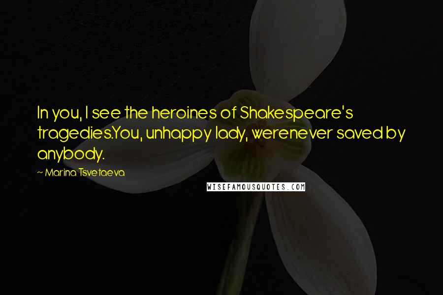 Marina Tsvetaeva quotes: In you, I see the heroines of Shakespeare's tragedies.You, unhappy lady, werenever saved by anybody.