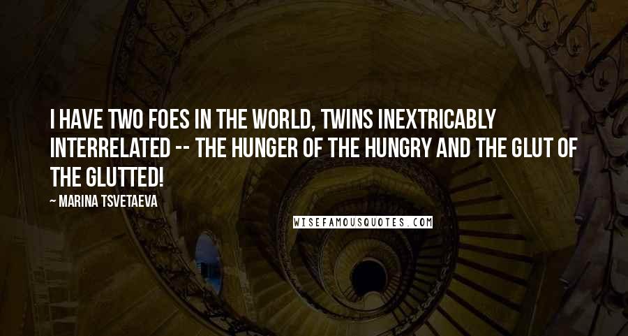 Marina Tsvetaeva quotes: I have two foes in the world, twins inextricably interrelated -- the hunger of the hungry and the glut of the glutted!