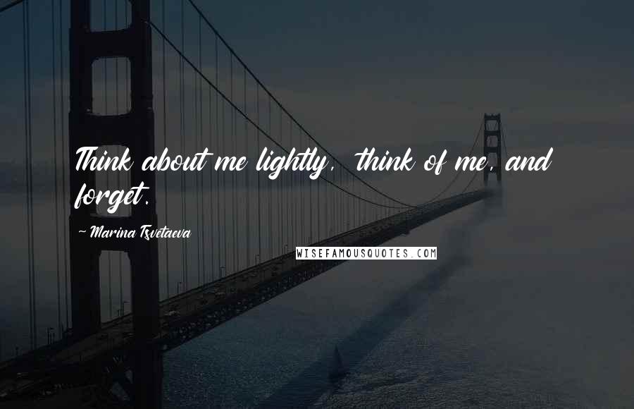 Marina Tsvetaeva quotes: Think about me lightly, think of me, and forget.
