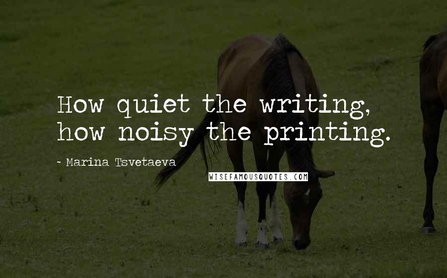 Marina Tsvetaeva quotes: How quiet the writing, how noisy the printing.