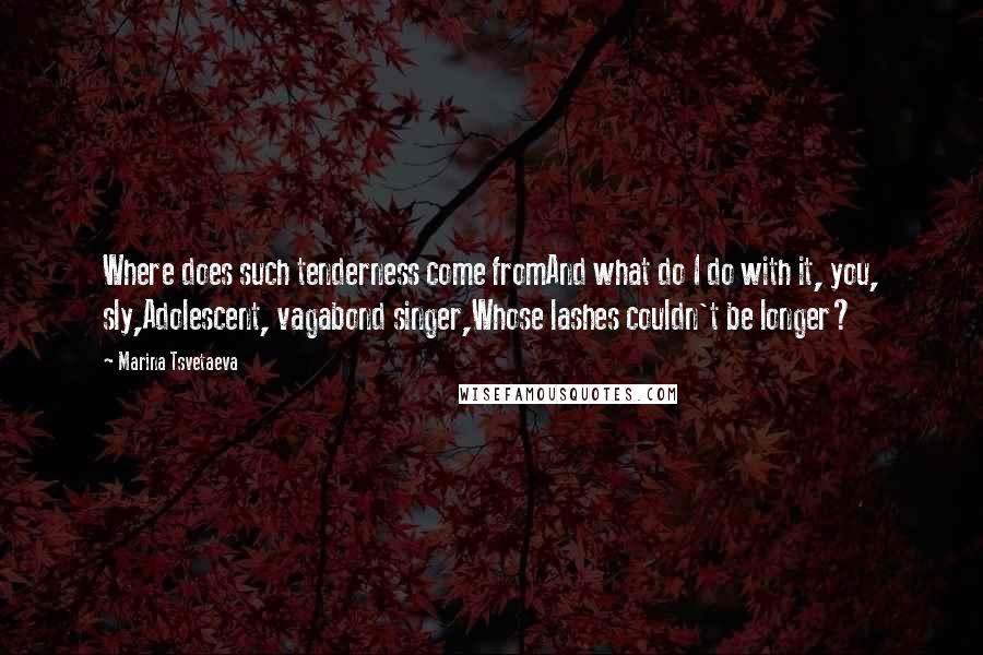 Marina Tsvetaeva quotes: Where does such tenderness come fromAnd what do I do with it, you, sly,Adolescent, vagabond singer,Whose lashes couldn't be longer?