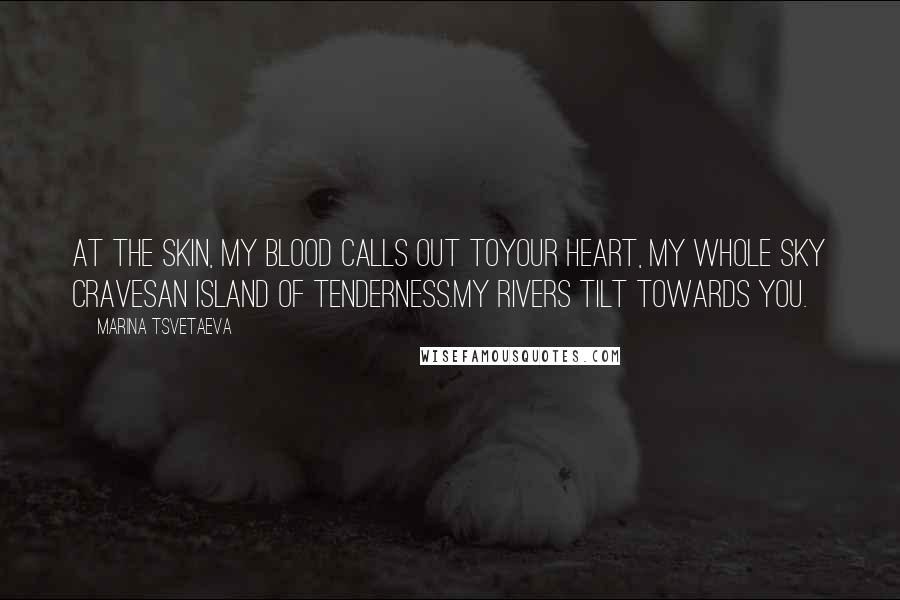 Marina Tsvetaeva quotes: At the skin, my blood calls out toyour heart, my whole sky cravesan island of tenderness.My rivers tilt towards you. Marina Tsvetaeva quotes: At the skin, my blood calls out toyour heart, my whole sky cravesan island of tenderness.My rivers tilt towards you.