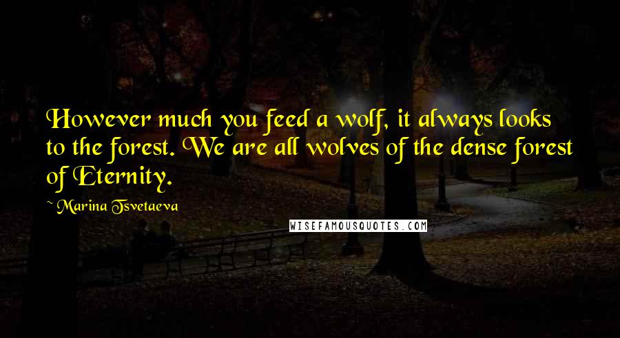 Marina Tsvetaeva quotes: However much you feed a wolf, it always looks to the forest. We are all wolves of the dense forest of Eternity. Marina Tsvetaeva quotes: However much you feed a wolf, it always looks to the forest. We are all wolves of the dense forest of Eternity.