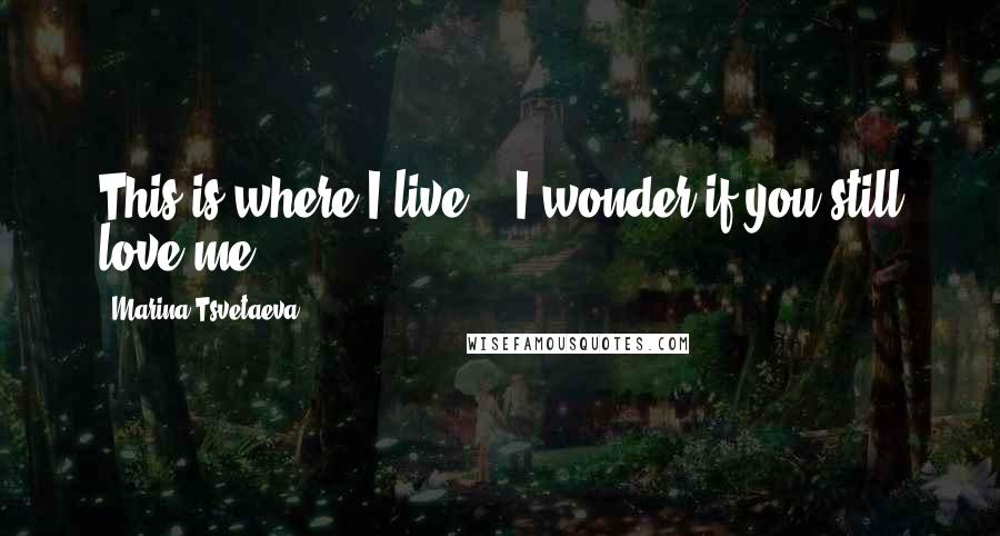 Marina Tsvetaeva quotes: This is where I live. - I wonder if you still love me?