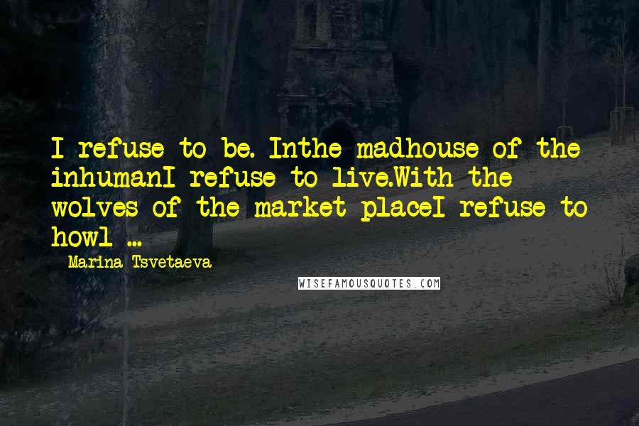 Marina Tsvetaeva quotes: I refuse to be. Inthe madhouse of the inhumanI refuse to live.With the wolves of the market placeI refuse to howl ... Marina Tsvetaeva quotes: I refuse to be. Inthe madhouse of the inhumanI refuse to live.With the wolves of the market placeI refuse to howl ...