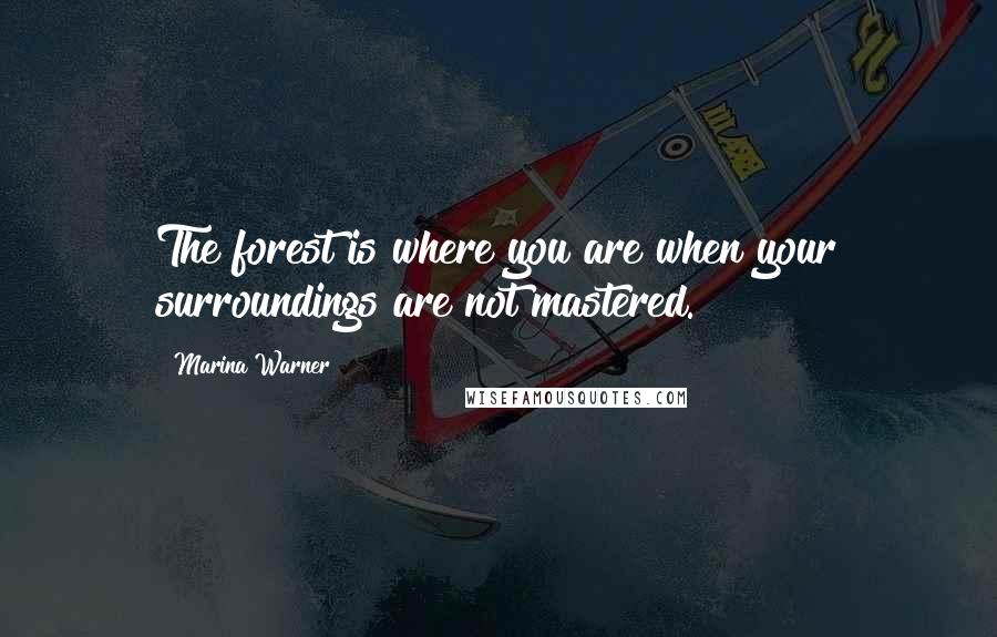 Marina Warner quotes: The forest is where you are when your surroundings are not mastered.