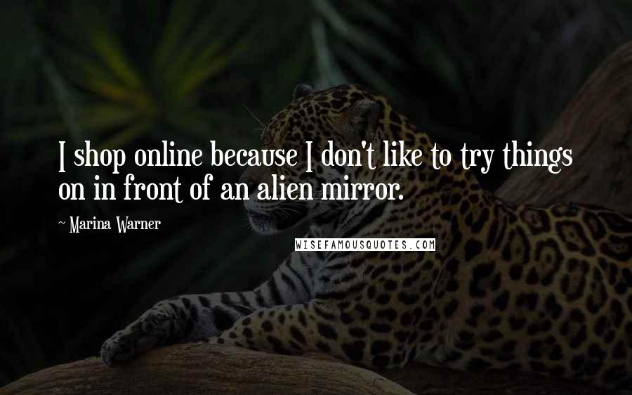 Marina Warner quotes: I shop online because I don't like to try things on in front of an alien mirror.